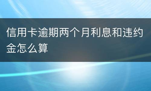 信用卡逾期两个月利息和违约金怎么算