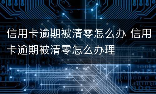 信用卡逾期被清零怎么办 信用卡逾期被清零怎么办理