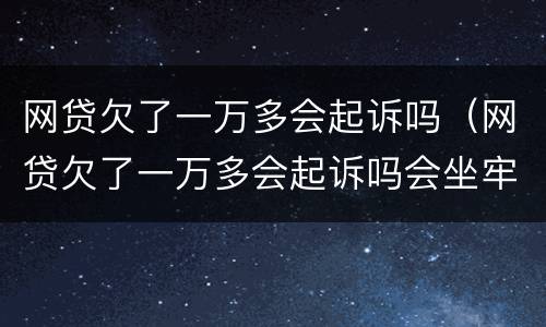 网贷欠了一万多会起诉吗（网贷欠了一万多会起诉吗会坐牢吗）