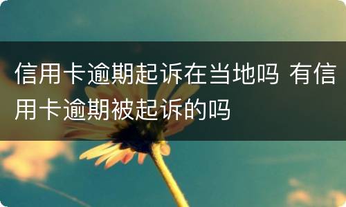 信用卡逾期起诉在当地吗 有信用卡逾期被起诉的吗