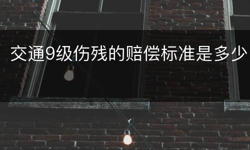 交通9级伤残的赔偿标准是多少