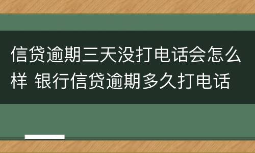 信贷逾期三天没打电话会怎么样 银行信贷逾期多久打电话