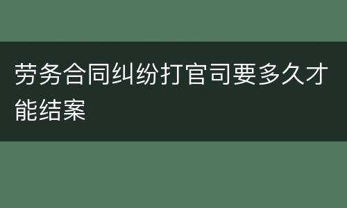 劳务合同纠纷打官司要多久才能结案