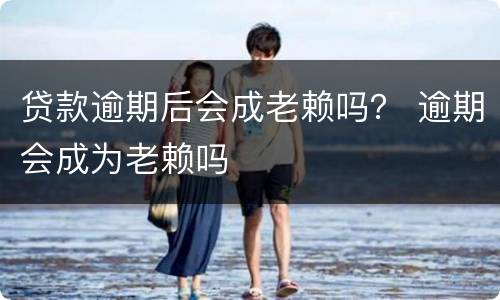 贷款逾期后会成老赖吗？ 逾期会成为老赖吗