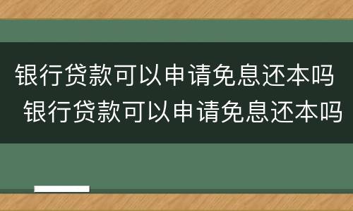 银行贷款可以申请免息还本吗 银行贷款可以申请免息还本吗多少钱