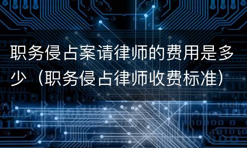 职务侵占案请律师的费用是多少（职务侵占律师收费标准）