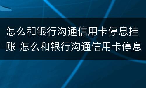 怎么和银行沟通信用卡停息挂账 怎么和银行沟通信用卡停息挂账业务