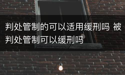 判处管制的可以适用缓刑吗 被判处管制可以缓刑吗