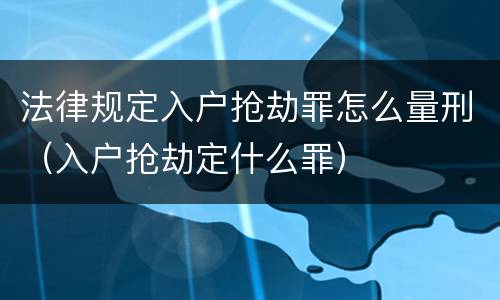 法律规定入户抢劫罪怎么量刑（入户抢劫定什么罪）