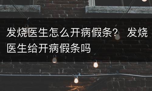 发烧医生怎么开病假条？ 发烧医生给开病假条吗