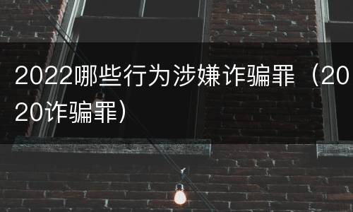 2022哪些行为涉嫌诈骗罪（2020诈骗罪）
