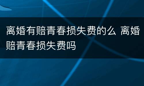 离婚有赔青春损失费的么 离婚赔青春损失费吗