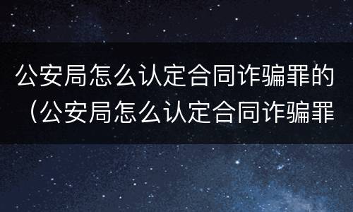 公安局怎么认定合同诈骗罪的（公安局怎么认定合同诈骗罪的案例）
