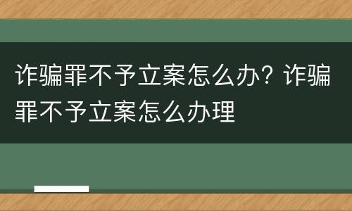 诈骗罪不予立案怎么办? 诈骗罪不予立案怎么办理