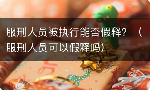 服刑人员被执行能否假释？（服刑人员可以假释吗）