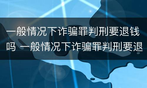 一般情况下诈骗罪判刑要退钱吗 一般情况下诈骗罪判刑要退钱吗多久