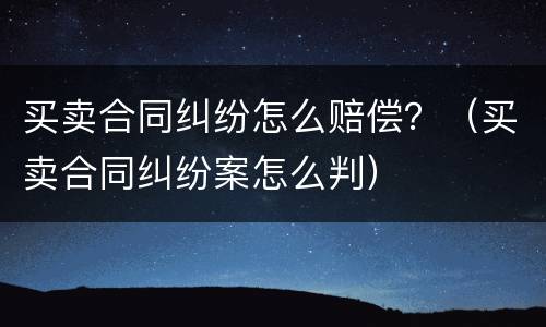 买卖合同纠纷怎么赔偿？（买卖合同纠纷案怎么判）