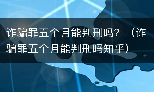诈骗罪五个月能判刑吗？（诈骗罪五个月能判刑吗知乎）