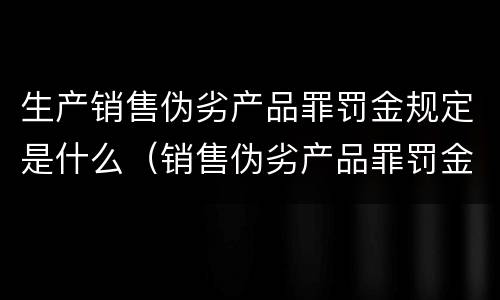 生产销售伪劣产品罪罚金规定是什么（销售伪劣产品罪罚金的标准）