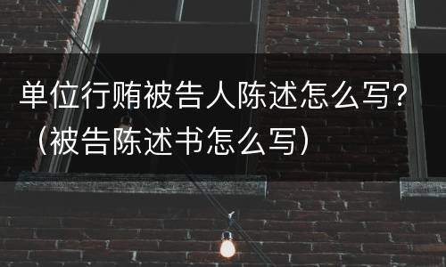 单位行贿被告人陈述怎么写？（被告陈述书怎么写）