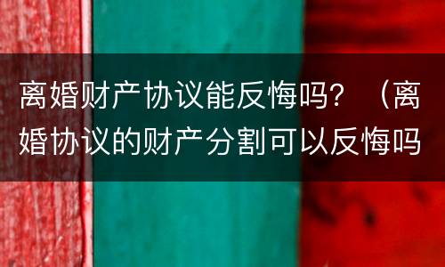 离婚财产协议能反悔吗？（离婚协议的财产分割可以反悔吗）