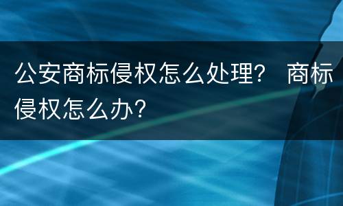 公安商标侵权怎么处理？ 商标侵权怎么办?