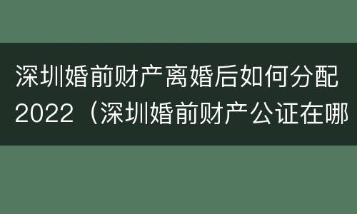 深圳婚前财产离婚后如何分配2022（深圳婚前财产公证在哪里办）