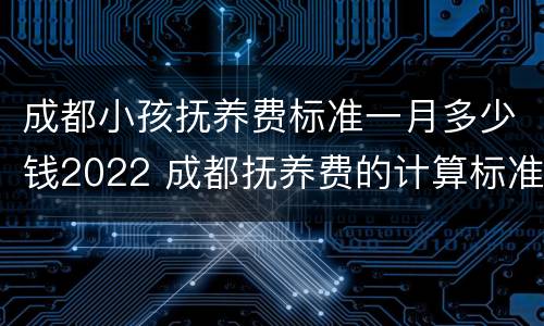 成都小孩抚养费标准一月多少钱2022 成都抚养费的计算标准是多少