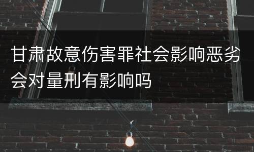 甘肃故意伤害罪社会影响恶劣会对量刑有影响吗