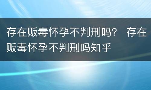 存在贩毒怀孕不判刑吗？ 存在贩毒怀孕不判刑吗知乎