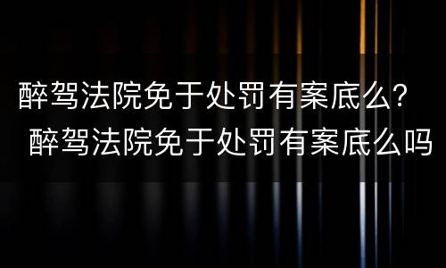 醉驾法院免于处罚有案底么？ 醉驾法院免于处罚有案底么吗
