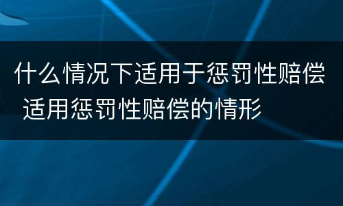 什么情况下适用于惩罚性赔偿 适用惩罚性赔偿的情形