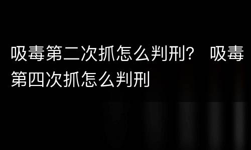 吸毒第二次抓怎么判刑？ 吸毒第四次抓怎么判刑