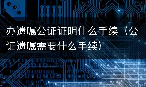 办遗嘱公证证明什么手续（公证遗嘱需要什么手续）