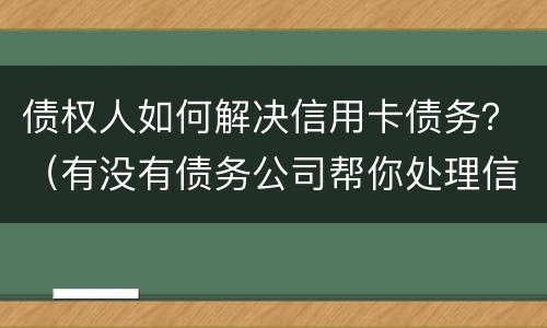 债权人如何解决信用卡债务？（有没有债务公司帮你处理信用卡问题）