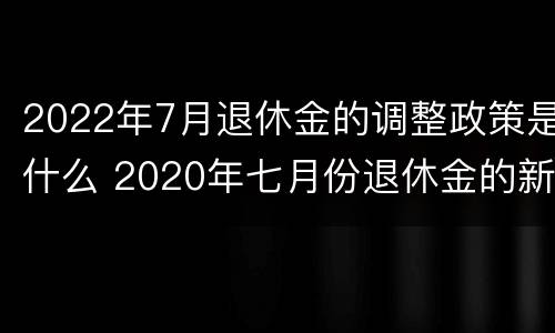 2022年7月退休金的调整政策是什么 2020年七月份退休金的新规定