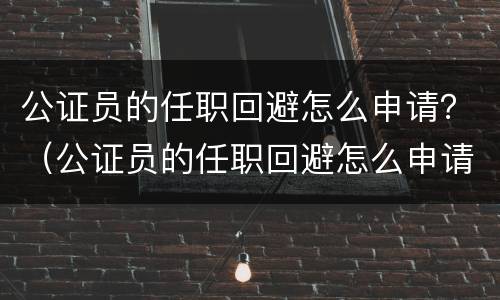 公证员的任职回避怎么申请？（公证员的任职回避怎么申请的）