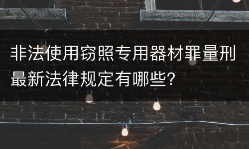 非法使用窃照专用器材罪量刑最新法律规定有哪些？