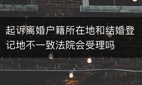 起诉离婚户籍所在地和结婚登记地不一致法院会受理吗