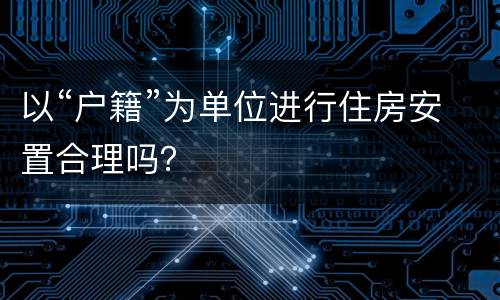 以“户籍”为单位进行住房安置合理吗？