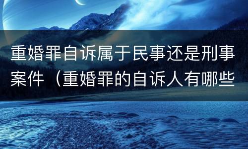重婚罪自诉属于民事还是刑事案件（重婚罪的自诉人有哪些）