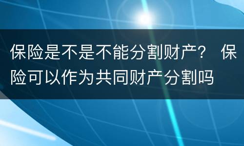 保险是不是不能分割财产？ 保险可以作为共同财产分割吗