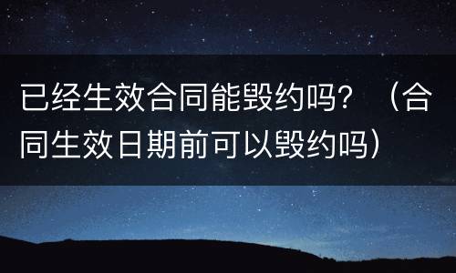 已经生效合同能毁约吗？（合同生效日期前可以毁约吗）