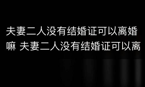 夫妻二人没有结婚证可以离婚嘛 夫妻二人没有结婚证可以离婚嘛现在