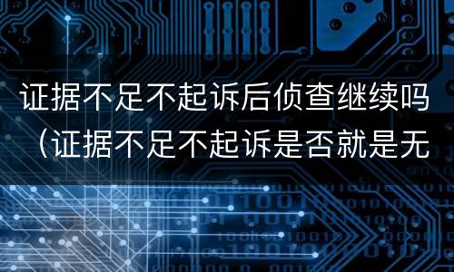 证据不足不起诉后侦查继续吗（证据不足不起诉是否就是无罪）