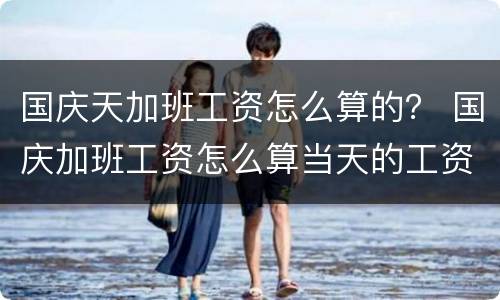 国庆天加班工资怎么算的？ 国庆加班工资怎么算当天的工资算吗
