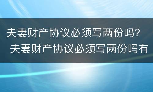 夫妻财产协议必须写两份吗？ 夫妻财产协议必须写两份吗有效吗