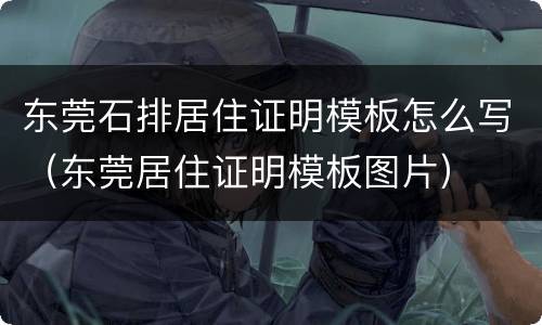 东莞石排居住证明模板怎么写（东莞居住证明模板图片）