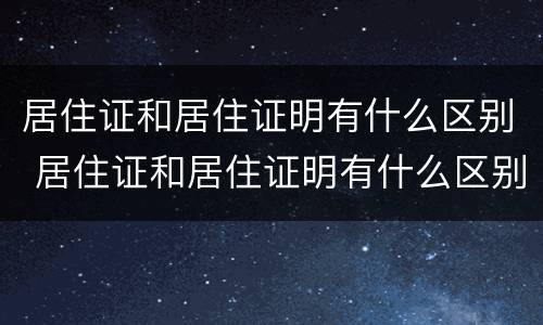 居住证和居住证明有什么区别 居住证和居住证明有什么区别图片