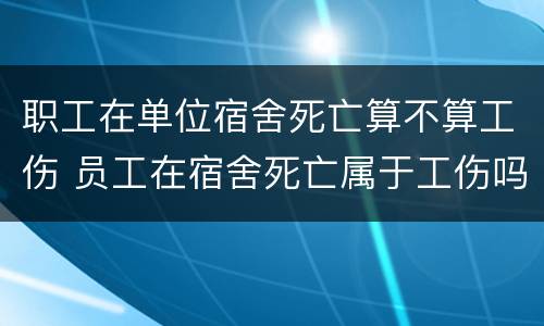 职工在单位宿舍死亡算不算工伤 员工在宿舍死亡属于工伤吗